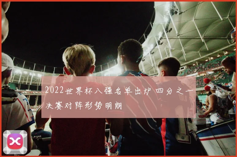 2022世界杯八强名单出炉 四分之一决赛对阵形势明朗