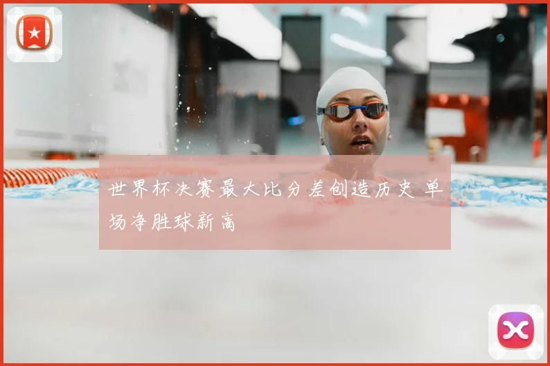 世界杯决赛最大比分差创造历史 单场净胜球新高