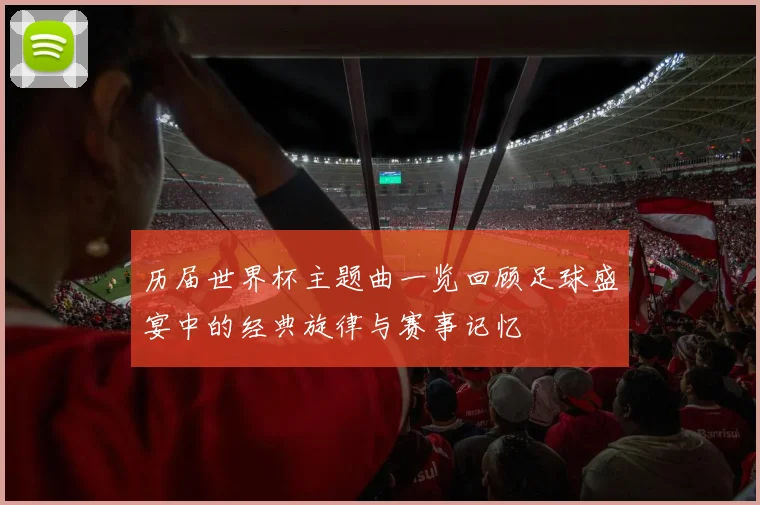 历届世界杯主题曲一览回顾足球盛宴中的经典旋律与赛事记忆