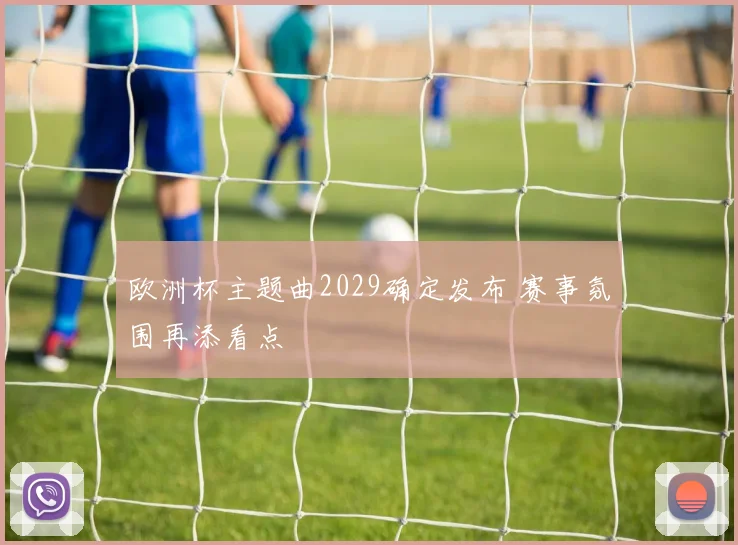 欧洲杯主题曲2029确定发布 赛事氛围再添看点