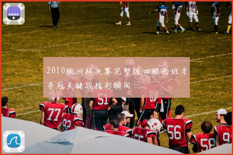 2010欧洲杯决赛完整版回顾西班牙夺冠关键战精彩瞬间
