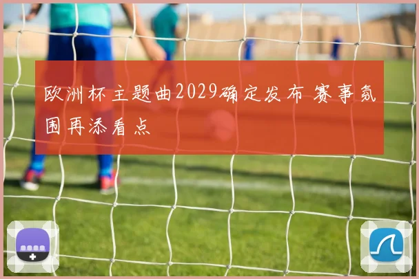 欧洲杯主题曲2029确定发布 赛事氛围再添看点