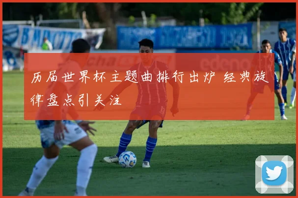 历届世界杯主题曲排行出炉 经典旋律盘点引关注