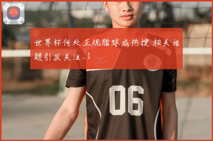 世界杯何处正规赌球成热搜 相关话题引发关注_1