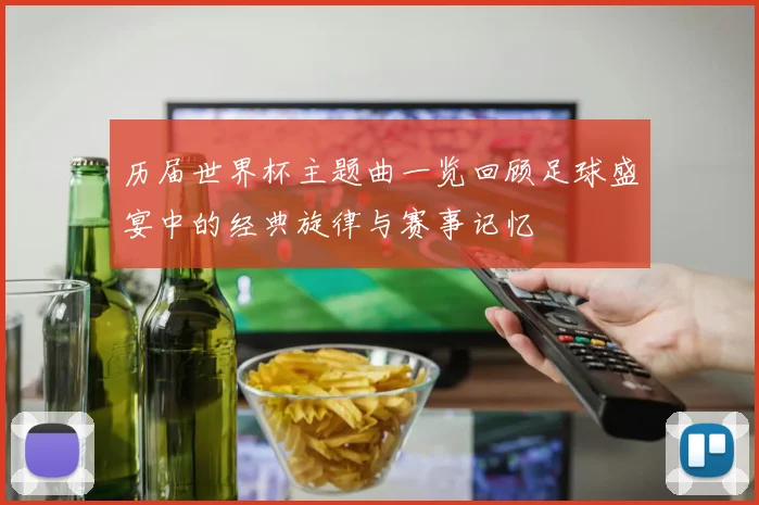 历届世界杯主题曲一览回顾足球盛宴中的经典旋律与赛事记忆