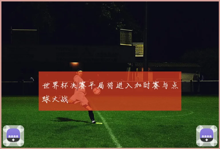 世界杯决赛平局将进入加时赛与点球大战